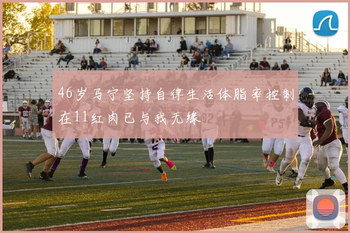 46岁马宁坚持自律生活体脂率控制在11红肉已与我无缘
