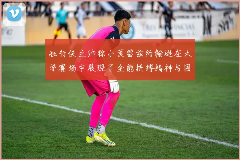 独行侠主帅称小莫雷兹约翰逊在大学赛场中展现了全能拼搏精神与团队奉献精神