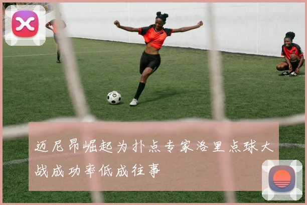 迈尼昂崛起为扑点专家洛里点球大战成功率低成往事