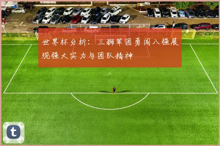 世界杯分析：三狮军团勇闯八强展现强大实力与团队精神