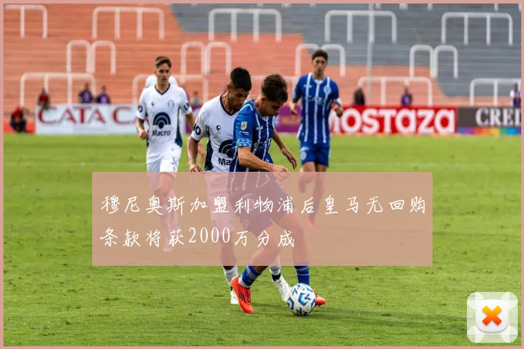 穆尼奥斯加盟利物浦后皇马无回购条款将获2000万分成
