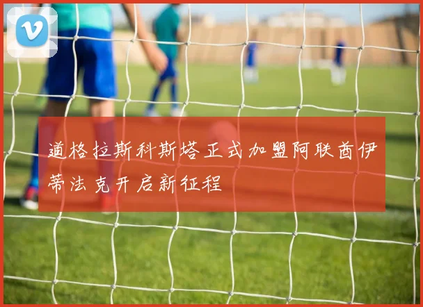 道格拉斯科斯塔正式加盟阿联酋伊蒂法克开启新征程