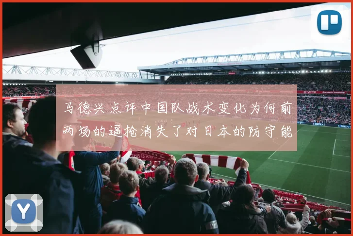 马德兴点评中国队战术变化为何前两场的逼抢消失了对日本的防守能否奏效