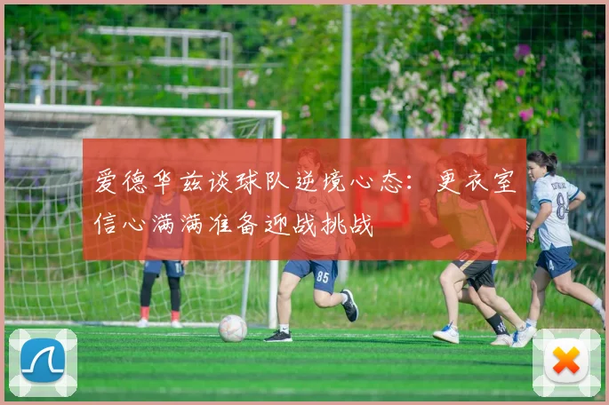 爱德华兹谈球队逆境心态：更衣室信心满满准备迎战挑战