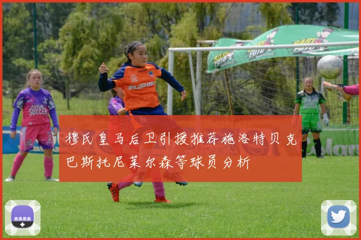 穆氏皇马后卫引援推荐施洛特贝克巴斯托尼莱尔森等球员分析