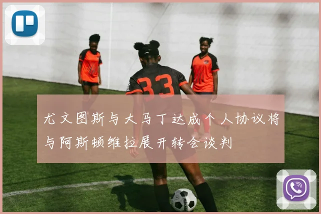 尤文图斯与大马丁达成个人协议将与阿斯顿维拉展开转会谈判