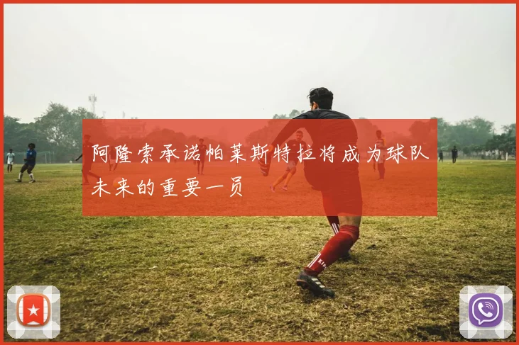阿隆索承诺帕莱斯特拉将成为球队未来的重要一员