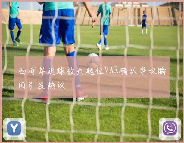 西海岸进球被判越位VAR确认争议瞬间引发热议