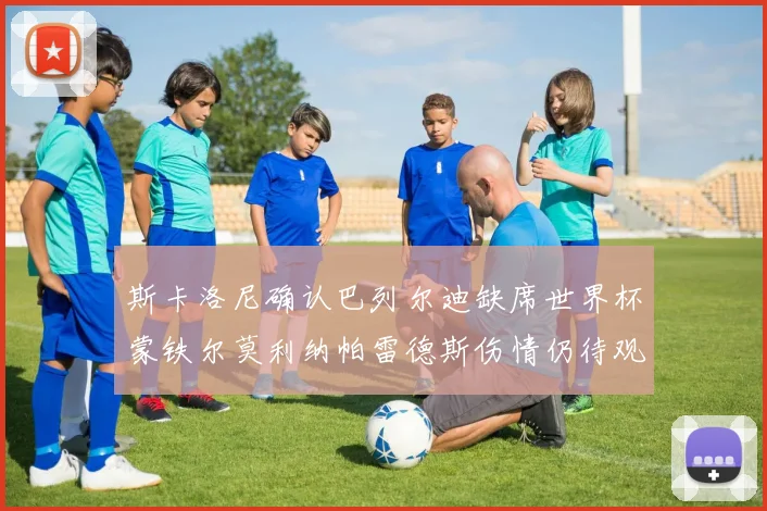 斯卡洛尼确认巴列尔迪缺席世界杯蒙铁尔莫利纳帕雷德斯伤情仍待观察
